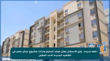 دفعة جديدة.. وزير الإسكان يعلن موعد تسليم وحدات مشروع سكن مصر في القاهرة الجديدة الأحد المقبل